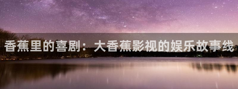 天空航母视频：香蕉里的喜剧：大香蕉影视的娱乐故事线