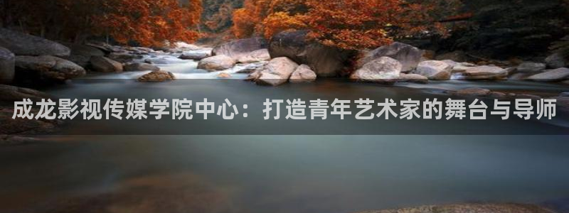 天空影视下载官网最新版本：成龙影视传媒学院中心：打造青年艺术家的舞台与导师